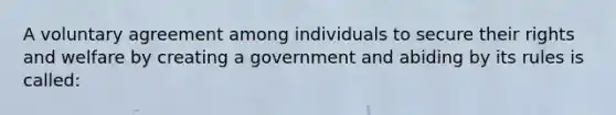 A voluntary agreement among individuals to secure their rights and welfare by creating a government and abiding by its rules is called: