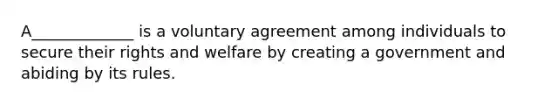 A_____________ is a voluntary agreement among individuals to secure their rights and welfare by creating a government and abiding by its rules.