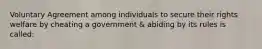 Voluntary Agreement among individuals to secure their rights welfare by cheating a government & abiding by its rules is called: