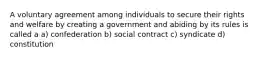 A voluntary agreement among individuals to secure their rights and welfare by creating a government and abiding by its rules is called a a) confederation b) social contract c) syndicate d) constitution