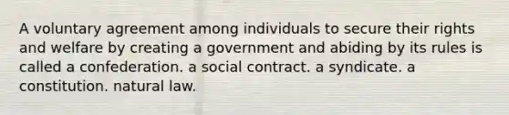 A voluntary agreement among individuals to secure their rights and welfare by creating a government and abiding by its rules is called a confederation. a social contract. a syndicate. a constitution. natural law.