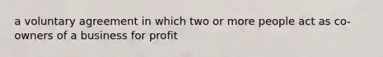 a voluntary agreement in which two or more people act as co-owners of a business for profit