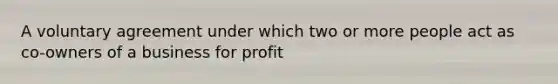 A voluntary agreement under which two or more people act as co-owners of a business for profit