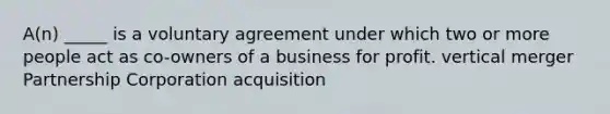 A(n) _____ is a voluntary agreement under which two or more people act as co-owners of a business for profit. vertical merger Partnership Corporation acquisition