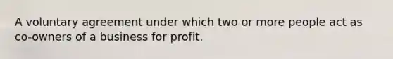 A voluntary agreement under which two or more people act as co-owners of a business for profit.