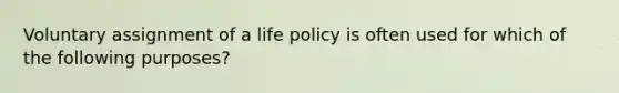 Voluntary assignment of a life policy is often used for which of the following purposes?