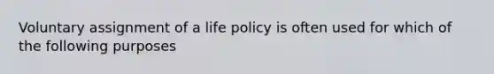 Voluntary assignment of a life policy is often used for which of the following purposes