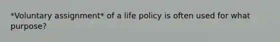 *Voluntary assignment* of a life policy is often used for what purpose?