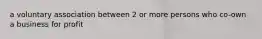 a voluntary association between 2 or more persons who co-own a business for profit