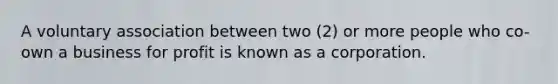 A voluntary association between two (2) or more people who co-own a business for profit is known as a corporation.