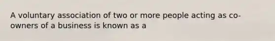 A voluntary association of two or more people acting as co-owners of a business is known as a