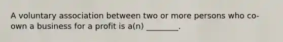 A voluntary association between two or more persons who co-own a business for a profit is a(n) ________.