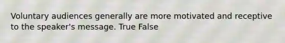 Voluntary audiences generally are more motivated and receptive to the speaker's message. True False