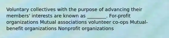 Voluntary collectives with the purpose of advancing their members' interests are known as ________. For-profit organizations Mutual associations volunteer co-ops Mutual-benefit organizations Nonprofit organizations