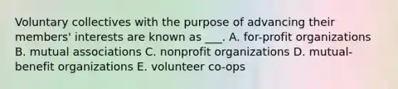 Voluntary collectives with the purpose of advancing their members' interests are known as ___. A. for-profit organizations B. mutual associations C. nonprofit organizations D. mutual-benefit organizations E. volunteer co-ops