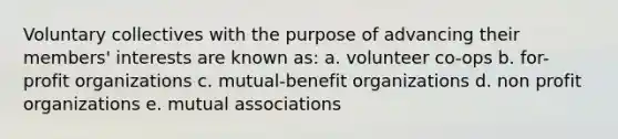 Voluntary collectives with the purpose of advancing their members' interests are known as: a. volunteer co-ops b. for-profit organizations c. mutual-benefit organizations d. non profit organizations e. mutual associations