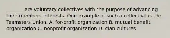 _______ are voluntary collectives with the purpose of advancing their members interests. One example of such a collective is the Teamsters Union. A. for-profit organization B. mutual benefit organization C. nonprofit organization D. clan cultures