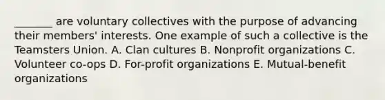 _______ are voluntary collectives with the purpose of advancing their members' interests. One example of such a collective is the Teamsters Union. A. Clan cultures B. Nonprofit organizations C. Volunteer co-ops D. For-profit organizations E. Mutual-benefit organizations