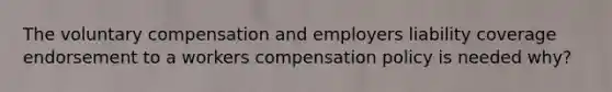 The voluntary compensation and employers liability coverage endorsement to a workers compensation policy is needed why?