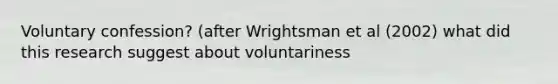 Voluntary confession? (after Wrightsman et al (2002) what did this research suggest about voluntariness