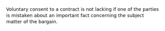 Voluntary consent to a contract is not lacking if one of the parties is mistaken about an important fact concerning the subject matter of the bargain.