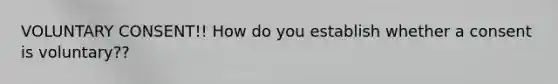 VOLUNTARY CONSENT!! How do you establish whether a consent is voluntary??