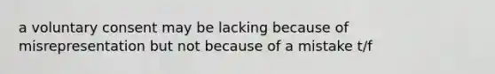 a voluntary consent may be lacking because of misrepresentation but not because of a mistake t/f