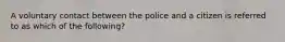 A voluntary contact between the police and a citizen is referred to as which of the following?