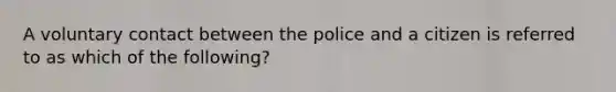 A voluntary contact between the police and a citizen is referred to as which of the following?