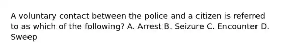 A voluntary contact between the police and a citizen is referred to as which of the following? A. Arrest B. Seizure C. Encounter D. Sweep