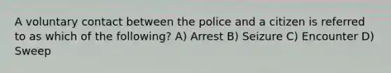 A voluntary contact between the police and a citizen is referred to as which of the following? A) Arrest B) Seizure C) Encounter D) Sweep