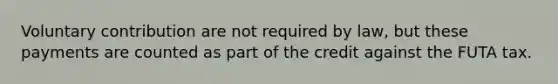 Voluntary contribution are not required by law, but these payments are counted as part of the credit against the FUTA tax.