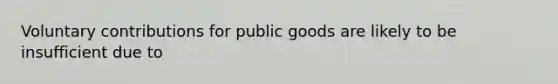 Voluntary contributions for public goods are likely to be insufficient due to