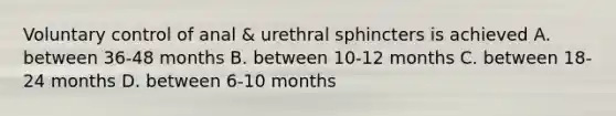 Voluntary control of anal & urethral sphincters is achieved A. between 36-48 months B. between 10-12 months C. between 18-24 months D. between 6-10 months