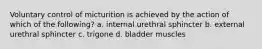 Voluntary control of micturition is achieved by the action of which of the following? a. internal urethral sphincter b. external urethral sphincter c. trigone d. bladder muscles