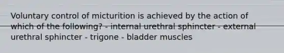 Voluntary control of micturition is achieved by the action of which of the following? - internal urethral sphincter - external urethral sphincter - trigone - bladder muscles