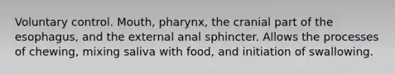 Voluntary control. Mouth, pharynx, the cranial part of the esophagus, and the external anal sphincter. Allows the processes of chewing, mixing saliva with food, and initiation of swallowing.