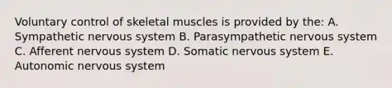 Voluntary control of skeletal muscles is provided by the: A. Sympathetic <a href='https://www.questionai.com/knowledge/kThdVqrsqy-nervous-system' class='anchor-knowledge'>nervous system</a> B. Parasympathetic nervous system C. Afferent nervous system D. Somatic nervous system E. Autonomic nervous system