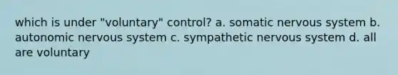 which is under "voluntary" control? a. somatic nervous system b. autonomic nervous system c. sympathetic nervous system d. all are voluntary