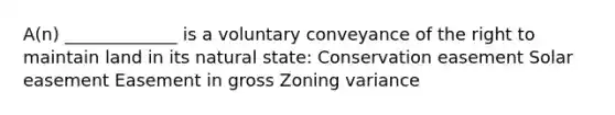 A(n) _____________ is a voluntary conveyance of the right to maintain land in its natural state: Conservation easement Solar easement Easement in gross Zoning variance