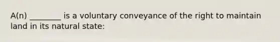 A(n) ________ is a voluntary conveyance of the right to maintain land in its natural state: