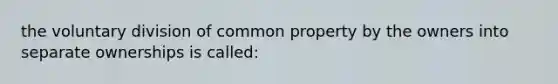 the voluntary division of common property by the owners into separate ownerships is called: