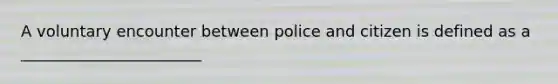 A voluntary encounter between police and citizen is defined as a _______________________