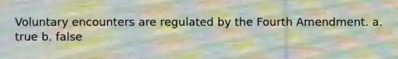 Voluntary encounters are regulated by the Fourth Amendment. a. true b. false