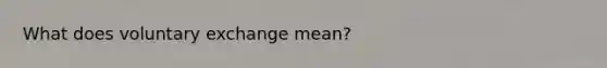 What does voluntary exchange mean?