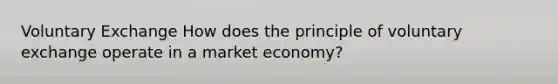 Voluntary Exchange How does the principle of voluntary exchange operate in a market economy?