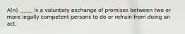 A(n) _____ is a voluntary exchange of promises between two or more legally competent persons to do or refrain from doing an act.