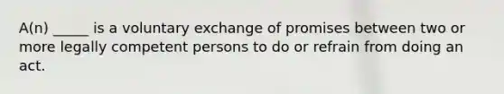 A(n) _____ is a voluntary exchange of promises between two or more legally competent persons to do or refrain from doing an act.