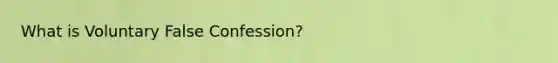 What is Voluntary False Confession?