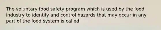 The voluntary food safety program which is used by the food industry to identify and control hazards that may occur in any part of the food system is called